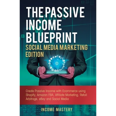 The Passive Income Blueprint Social Media Marketing Edition: Create Passive Income with Ecommerce using Shopify, Amazon FBA, Affiliate Marketing, Reta