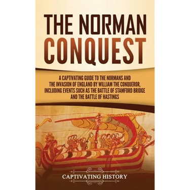 The Norman Conquest: A Captivating Guide to the Normans and the Invasion of England by William the Conqueror, Including Events Such as the Battle of S