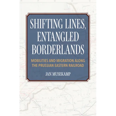 Shifting Lines, Entangled Borderlands: Mobilities and Migration Along the Prussian Eastern Railroad