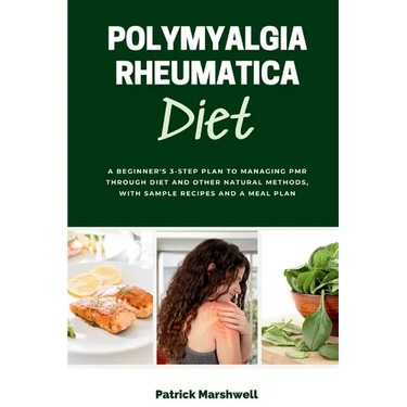 Polymyalgia Rheumatica Diet: A Beginner's 3-Step Plan to Managing PMR Through Diet and Other Natural Methods, With Sample Recipes and a Meal Plan