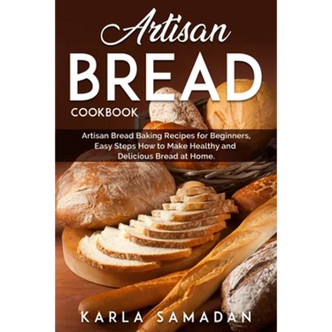 Artisan Bread Cookbook: Artisan Bread Baking Recipes for Beginners, Easy Steps How to Make Healthy and Delicious Bread at Home.