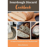 Sourdough Discard Cookbook: 40+ Beginner-Friendly Recipes and a 7-Step Starter Guide