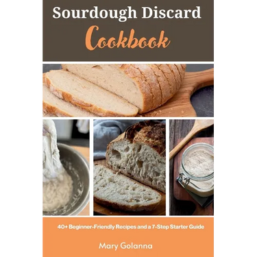Sourdough Discard Cookbook: 40+ Beginner-Friendly Recipes and a 7-Step Starter Guide