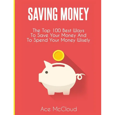 Saving Money: The Top 100 Best Ways To Save Your Money And To Spend Your Money Wisely