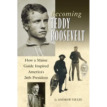 Becoming Teddy Roosevelt: How a Maine Guide Inspired America's 26th President