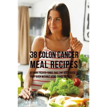 38 Colon Cancer Meal Recipes: Vitamin Packed Foods That the Body Needs To Fight Back Without Using Drugs or Pills