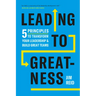 Leading to Greatness: 5 Principles to Transform Your Leadership and Build Great Teams