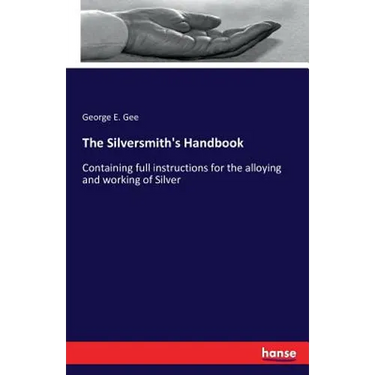 The Silversmith's Handbook: Containing full instructions for the alloying and working of Silver