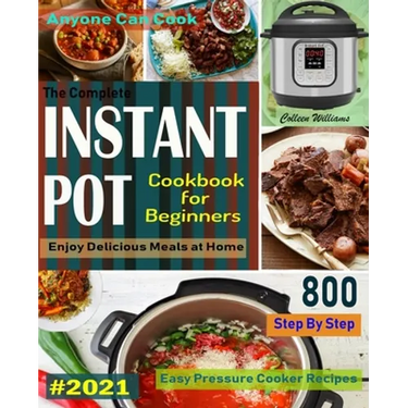 The Complete Instant Pot Cookbook For Beginners #2021: Step By Step Easy Pressure Cooker Recipes Anyone Can Cook and Enjoy Delicious Meals at home