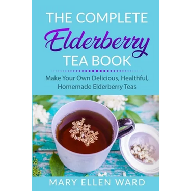 The Complete Elderberry Tea Book: Make Your Own Delicious, Healthful, Homemade Elderberry Teas