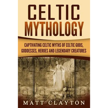 Celtic Mythology: Captivating Celtic Myths of Celtic Gods, Goddesses, Heroes and Legendary Creatures