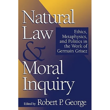 Natural Law and Moral Inquiry: Ethics, Metaphysics, and Politics in the Thought of Germain Grisez