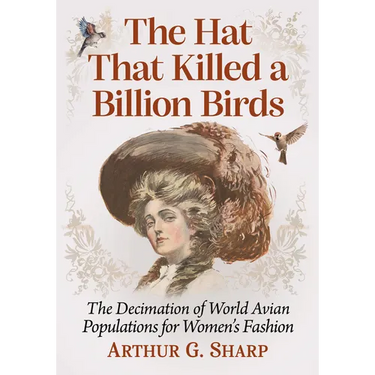 The Hat That Killed a Billion Birds: The Decimation of World Avian Populations for Women's Fashion