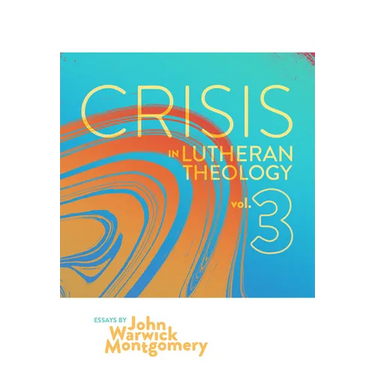 Crisis in Lutheran Theology, Vol. 3: The Validity and Relevance of Historic Lutheranism vs. Its Contemporary Rivals Volume 3