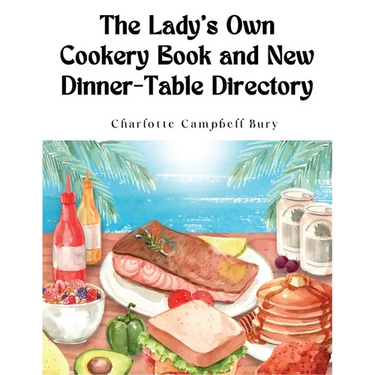 The Lady's Own Cookery Book and New Dinner-Table Directory: A Large Collection of Original Receipts