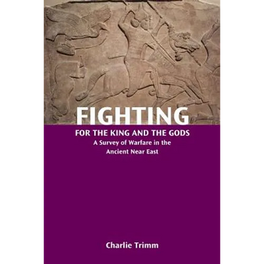 Fighting for the King and the Gods: A Survey of Warfare in the Ancient Near East