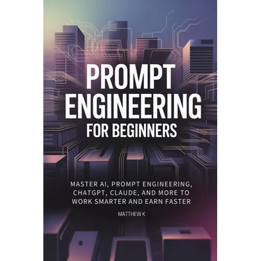 Prompt Engineering for Beginners: Master AI, Prompt Engineering, ChatGPT, Claude, and More to Work Smarter and Earn Faster