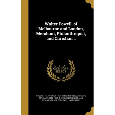 Walter Powell, of Melbourne and London, Merchant, Philanthropist, and Christian ..