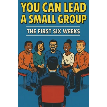 You Can Lead a Small Group: The First Six Weeks