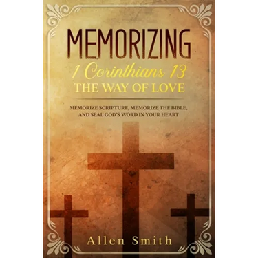 Memorizing 1 Corinthians 13 - The Way of Love: Memorize Scripture, Memorize the Bible, and Seal God's Word in Your Heart