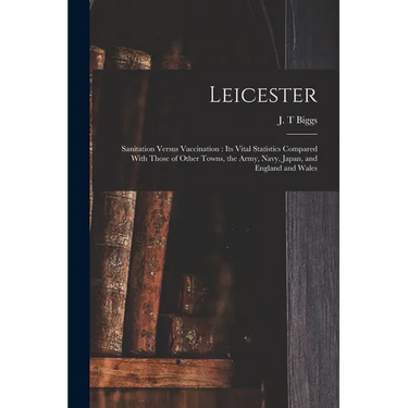 Leicester: Sanitation Versus Vaccination: its Vital Statistics Compared With Those of Other Towns, the Army, Navy, Japan, and England and Wales