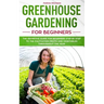 Greenhouse gardening for beginners: The definitive guide for beginners step by step to the cultivation fruits and vegetables throughout the year