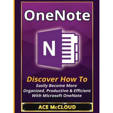 OneNote: Discover How To Easily Become More Organized, Productive & Efficient With Microsoft OneNote