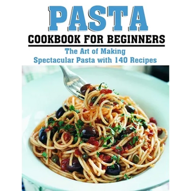 Pasta Cookbook for Beginners: The Art of Making Spectacular Pasta with 140 Recipes