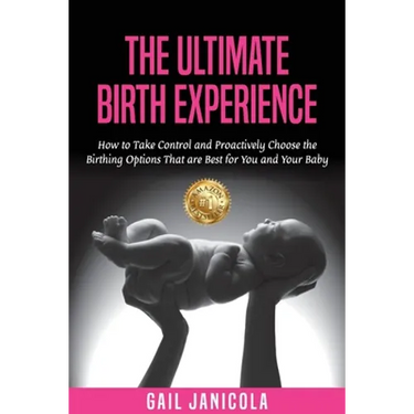The Ultimate Birth Experience: How to Take Control and Proactively Choose the Birthing Options That are Best for you and Your Baby