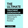 The Ultimate Treatment Coordinator: Closing Secrets of the Nation's Top 1% Orthodontic Practices