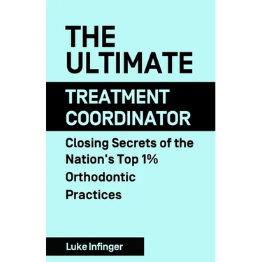 The Ultimate Treatment Coordinator: Closing Secrets of the Nation's Top 1% Orthodontic Practices