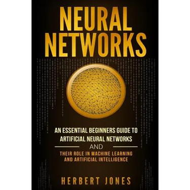 Neural Networks: An Essential Beginners Guide to Artificial Neural Networks and their Role in Machine Learning and Artificial Intelligence