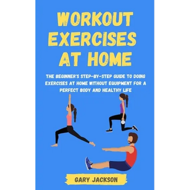 Workout Exercises at Home: The Beginner's Step-by-Step Guide to Doing Exercises at Home without Equipment for a Perfect Body and Healthy Life