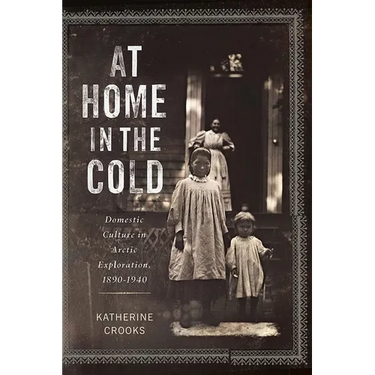 At Home in the Cold: Domestic Culture in Arctic Exploration, 1890-1940