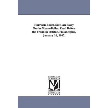 Harrison Boiler. Safe. An Essay On the Steam-Boiler. Read Before the Franklin institue, Philadelphia, January 16, 1867.