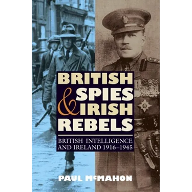 British Spies and Irish Rebels: British Intelligence and Ireland, 1916-1945