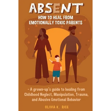 Absent: How to Heal from Emotionally Toxic Parents - A Grown-Up's Guide to Healing from Childhood Neglect, Manipulation, Traum