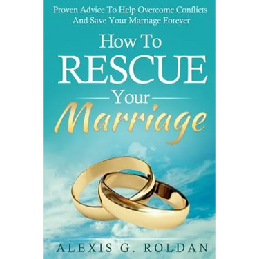 How To Rescue Your Marriage: Proven Advice To Help Overcome Conflicts And Save Your Marriage Forever