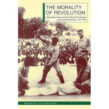The Morality of Revolution: Reeducation Camps and the Politics of Punishment in Socialist Mozambique, 1968-1990