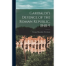 Garibaldi's Defence of the Roman Republic, 1848-9