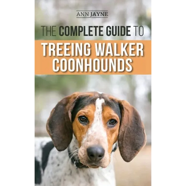 The Complete Guide to Treeing Walker Coonhounds: Finding, Raising, Training, Feeding, Exercising, Socializing, and Loving Your New Walker Coonhound Pu