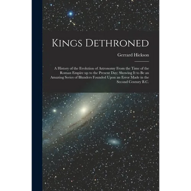 Kings Dethroned: A History of the Evolution of Astronomy From the Time of the Roman Empire up to the Present day; Showing it to be an A