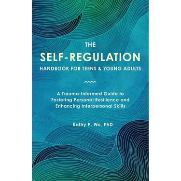 The Self-Regulation Handbook for Teens and Young Adults: A Trauma-Informed Guide to Fostering Personal Resilience and Enhancing Interpersonal Skills