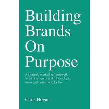 Building Brands on Purpose: A Strategic Marketing Framework to Win the Hearts and Minds of Your Team and Customers, for Life