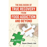 The Big Book of True Recovery from Food Addiction and Beyond: It's Not Broccoli