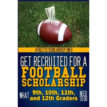 Get Recruited For A Football Scholarship: (What 9th, 10th, 11th & 12th Graders Need To D