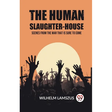 The Human Slaughter-House Scenes from the War that is Sure to Come
