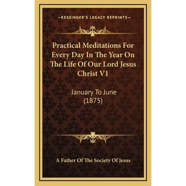 Practical Meditations For Every Day In The Year On The Life Of Our Lord Jesus Christ V1: January To June (1875)