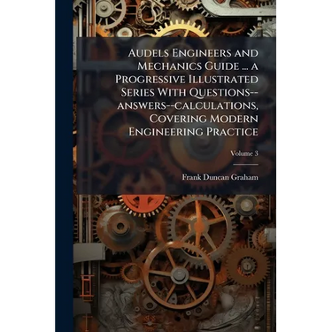Audels Engineers and Mechanics Guide ... a Progressive Illustrated Series With Questions--answers--calculations, Covering Modern Engineering Practice;