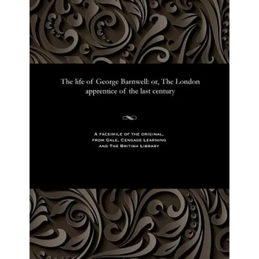 The Life of George Barnwell: Or, the London Apprentice of the Last Century